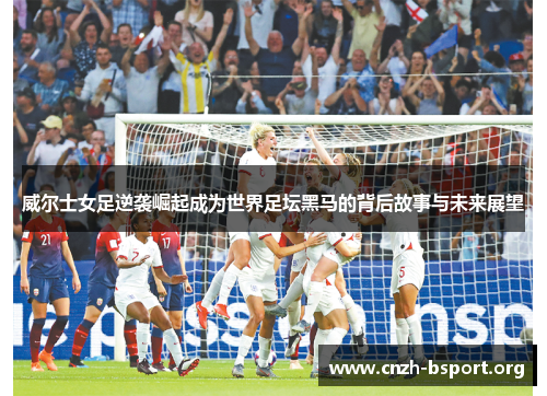 威尔士女足逆袭崛起成为世界足坛黑马的背后故事与未来展望 威尔士女足逆袭崛起成为世界足坛黑马的背后故事与未来展望