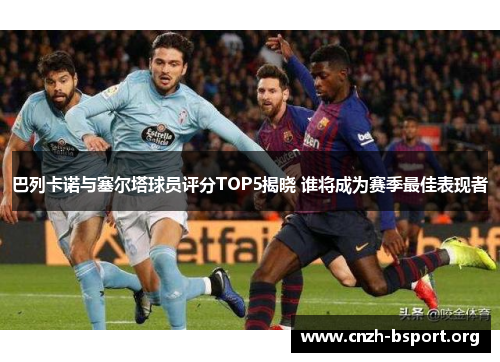 巴列卡诺与塞尔塔球员评分TOP5揭晓 谁将成为赛季最佳表现者