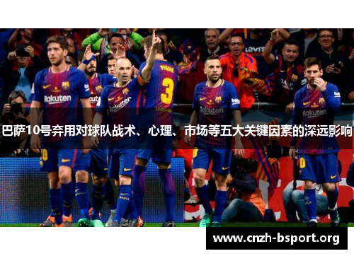 巴萨10号弃用对球队战术、心理、市场等五大关键因素的深远影响