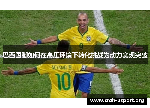 巴西国脚如何在高压环境下转化挑战为动力实现突破