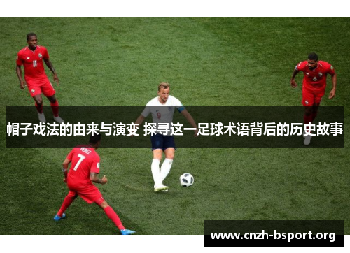 帽子戏法的由来与演变 探寻这一足球术语背后的历史故事