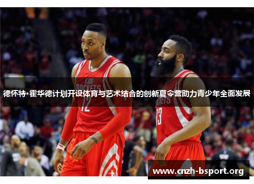 德怀特·霍华德计划开设体育与艺术结合的创新夏令营助力青少年全面发展