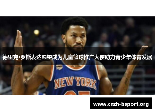 德里克·罗斯表达愿望成为儿童篮球推广大使助力青少年体育发展