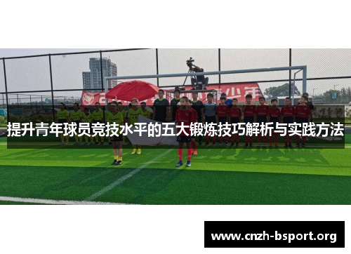 提升青年球员竞技水平的五大锻炼技巧解析与实践方法